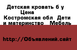 Детская кровать б/у › Цена ­ 4 000 - Костромская обл. Дети и материнство » Мебель   